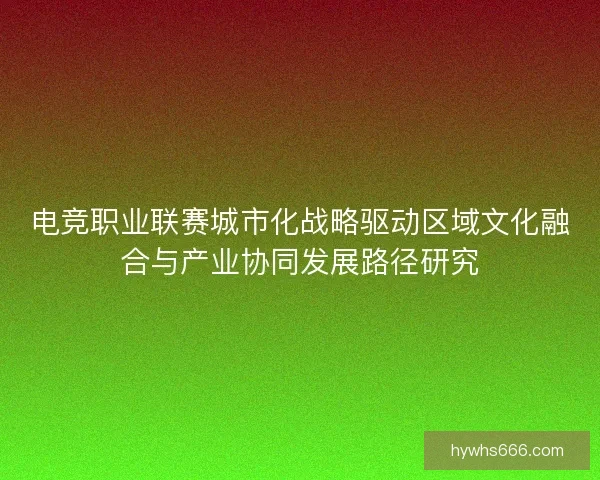 电竞职业联赛城市化战略驱动区域文化融合与产业协同发展路径研究
