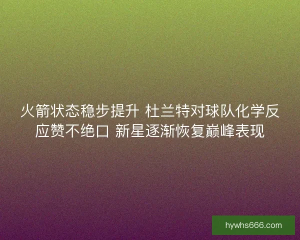 火箭状态稳步提升 杜兰特对球队化学反应赞不绝口 新星逐渐恢复巅峰表现