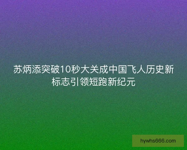 苏炳添突破10秒大关成中国飞人历史新标志引领短跑新纪元